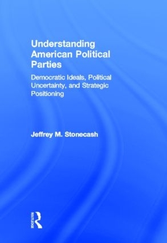 Бумажная книга «Understanding American Political Parties: Democratic Ideals, Political Uncertainty, and Strategic Positioning», автор Джеффри М. Стоункэш - фото №1