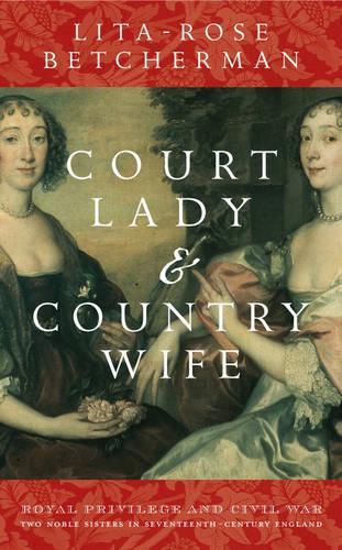 Паперова книга «Court Lady and Country Wife: Royal Privilege and Civil War: Two Noble Sisters in Seventeenth-Centurn England», автор Літа-Роуз Бетчерман - фото №1