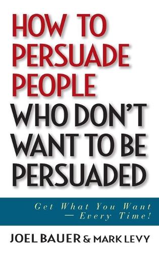 Бумажная книга «How to Persuade People Who Don't Want to be Persuaded: Get What You Want -- Every Time!», авторов Джоэл Бауэр, Марк Леви - фото №1