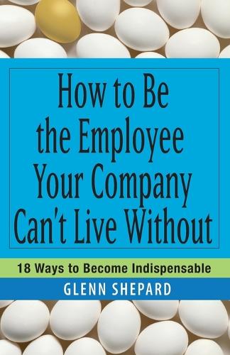 Бумажная книга «How to Be the Employee Your Company Can't Live Without: 18 Ways to Become Indispensable», автор Гленн Шепард - фото №1