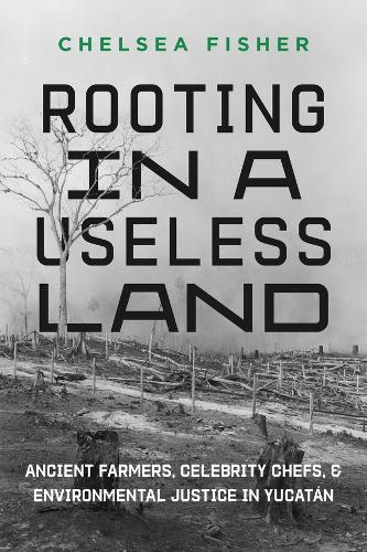 Бумажная книга «Rooting in a Useless Land: Ancient Farmers, Celebrity Chefs, and Environmental Justice in Yucatan», автор Челси Фишер - фото №1