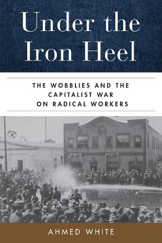 Бумажная книга «Under the Iron Heel: The Wobblies and the Capitalist War on Radical Workers», автор Ахмед Уайт - фото №1