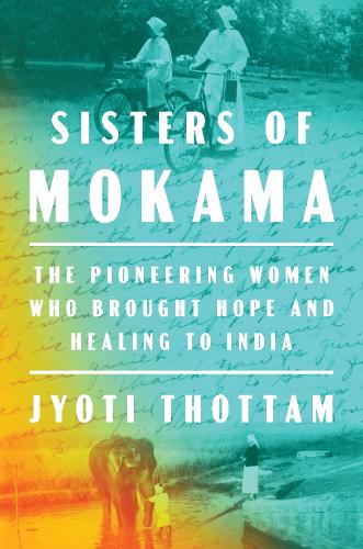 Бумажная книга «Sisters Of Mokama: The Pioneering Women Who Brought Hope and Healing to India», автор Джйоти Тхоттам - фото №1
