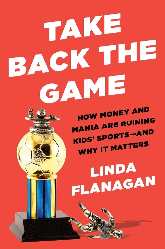 Паперова книга «Take Back The Game: How Money and Mania Are Ruining Kids' Sports - and Why It Matters», автор Лінда Фланаган - фото №1