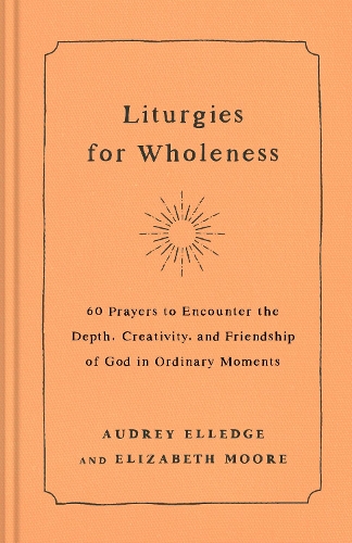 Бумажная книга «Liturgies for Wholeness: 60 Prayers to Encounter the Depth, Creativity, and Friendship of God in Ordinary Moments», авторов Одри Элледж, Элизабет Мур - фото №1