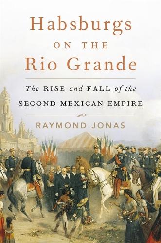 Бумажная книга «Habsburgs on the Rio Grande: The Rise and Fall of the Second Mexican Empire», автор Раймонд Джонас - фото №1