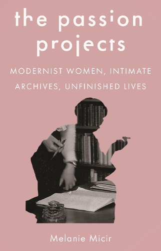 Паперова книга «The Passion Projects: Modernist Women, Intimate Archives, Unfinished Lives», автор Мелані Мікір - фото №1