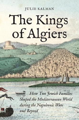 Бумажная книга «The Kings of Algiers: How Two Jewish Families Shaped the Mediterranean World during the Napoleonic Wars and Beyond», автор Джули Калман - фото №1