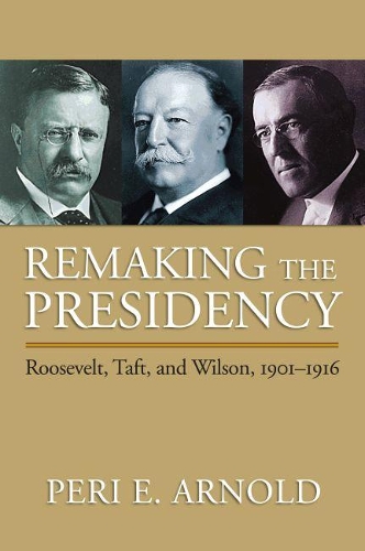 Бумажная книга «Remaking the Presidency: Roosevelt, Taft and Wilson, 1901-1916», автор Пери Э. Арнольд - фото №1