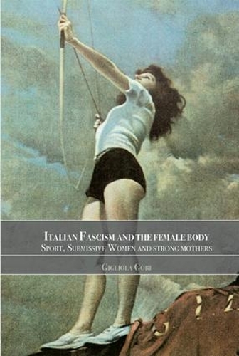 Бумажная книга «Italian Fascism and the Female Body: Sport, Submissive Women and Strong Mothers», автор Джильола Гори - фото №1