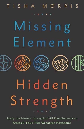 Паперова книга «Missing Element, Hidden Strength: Apply the Natural Strength of All Five Elements to Unlock Your Full Creative Potential», автор Тіша Морріс - фото №1
