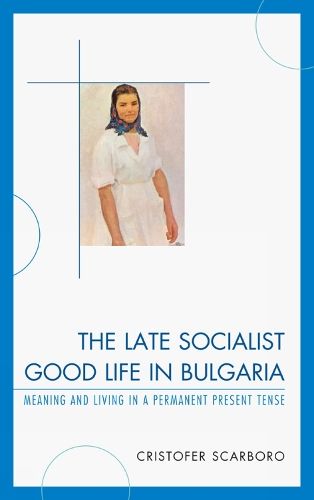 Бумажная книга «The Late Socialist Good Life in Bulgaria: Meaning and Living in a Permanent Present Tense», автор Кристофер Скарборо - фото №1