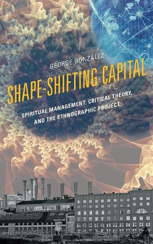 Бумажная книга «Shape-Shifting Capital: Spiritual Management, Critical Theory, and the Ethnographic Project», автор Джордж Гонсалес - фото №1