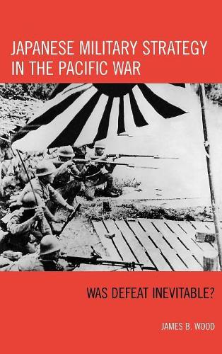 Бумажная книга «Japanese Military Strategy in the Pacific War: Was Defeat Inevitable?», автор Джеймс Б. Вуд - фото №1