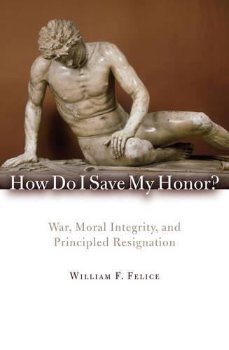 Бумажная книга «How Do I Save My Honor?: War, Moral Integrity, and Principled Resignation», автор Уильям Ф. Фелис - фото №1