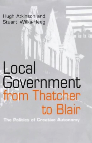 Бумажная книга «Local Government from Thatcher to Blair: The Politics of Creative Autonomy», авторов Хью Аткинсон, Стюарт Уилкс-Хиг - фото №1