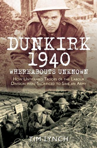 Бумажная книга «Dunkirk 1940: 'Whereabouts Unknown': How Untrained Troops of the Labour Division were Sacrificed to Save an Army», автор Тим Линч - фото №1