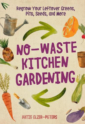 Паперова книга «No-Waste Kitchen Gardening: Regrow Your Leftover Greens, Stalks, Seeds, and More», автор Кеті Ельзер-Пітерс - фото №1
