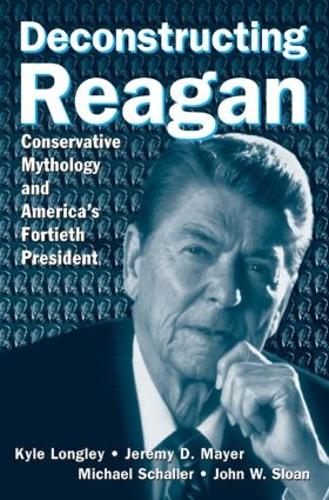 Бумажная книга «Deconstructing Reagan: Conservative Mythology and America's Fortieth President», авторов Джереми Майер, Джон В. Слоун, Кайл Лонгли - фото №1