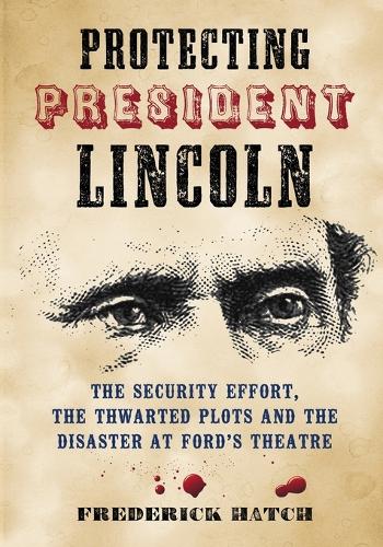 Бумажная книга «Protecting President Lincoln: The Security Effort, the Thwarted Plots and the Disaster at Ford's Theater», автор Фредерик Хэтч - фото №1