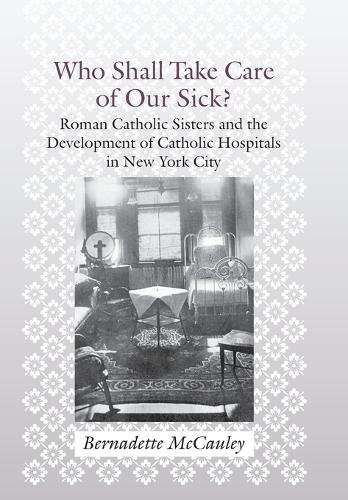 Бумажная книга «Who Shall Take Care of Our Sick?: Roman Catholic Sisters and the Development of Catholic Hospitals in New York City», автор Бернадетт Макколи - фото №1
