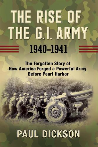 Бумажная книга «The Rise of the G.I. Army, 1940-1941: The Forgotten Story of How America Forged a Powerful Army Before Pearl Harbor», автор Пол Диксон - фото №1