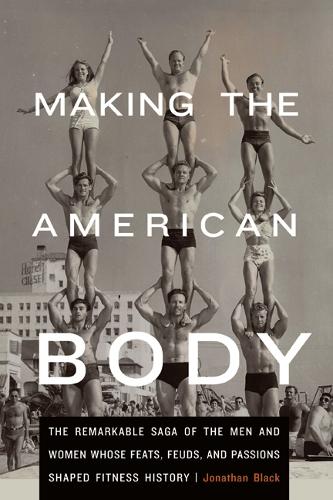 Paper book «Making the American Body: The Remarkable Saga of the Men and Women Whose Feats, Feuds, and Passions Shaped Fitness History», author Jonathan Black - фото №1