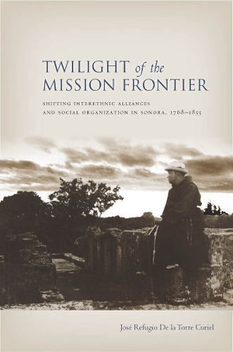 Бумажная книга «Twilight of the Mission Frontier: Shifting Interethnic Alliances and Social Organization in Sonora, 1768-1855», автор Хосе де ла Торре Куриэль - фото №1