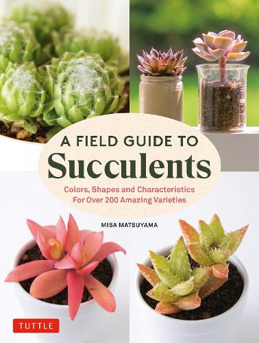 Бумажная книга «A Field Guide to Succulents:  forColors, Shapes and Characteristics for Over 200 Amazing Varieties», автор Миса Мацуяма - фото №1