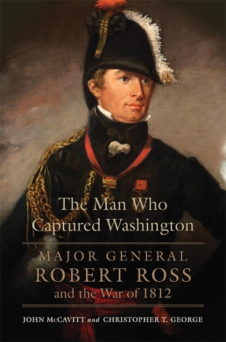 Бумажная книга «The Man Who Captured Washington: Major General Robert Ross and the War of 1812», авторов Кристофер Т. Джордж, Джон Маккавитт - фото №1