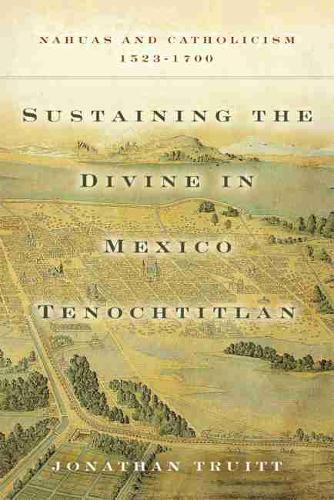 Бумажная книга «Sustaining the Divine in Mexico Tenochtitlan: Nahuas and Catholicism, 1523-1700», автор Джонатан Труитт - фото №1