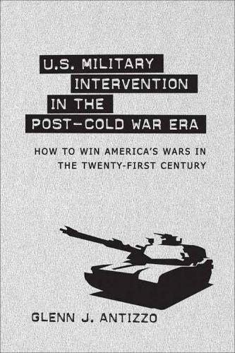 Бумажная книга «U.S. Military Intervention in the Post-Cold War Era: How to Win America's Wars in the Twenty-first Century», автор Гленн Дж. Антиццо - фото №1
