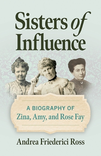Бумажная книга «Sisters of Influence: A Biography of Zina, Amy, and Rose Fay», автор Андреа Фридеричи Росс - фото №1