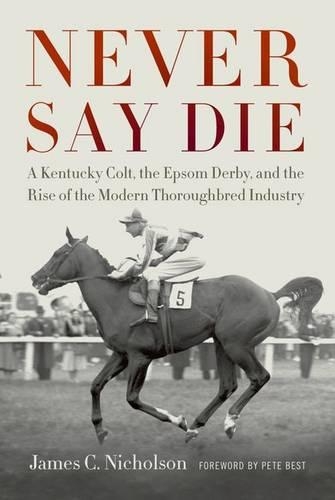 Бумажная книга «Never Say Die: A Kentucky Colt, the Epsom Derby, and the Rise of the Modern Thoroughbred Industry», автор Джеймс К. Николсон - фото №1
