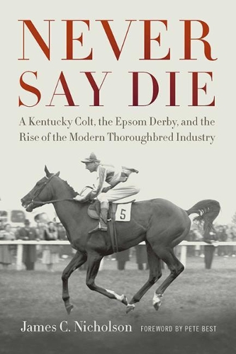 Бумажная книга «Never Say Die: A Kentucky Colt, the Epsom Derby, and the Rise of the Modern Thoroughbred Industry», авторов Джеймс К. Николсон, Пит Бест - фото №1