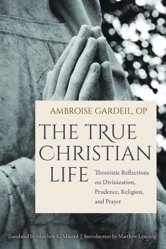 Бумажная книга «The True Christian Life: Thomistic Reflections on Divinization, Prudence, Religion, and Prayer», авторов Амбруаз ОП Гардейл, Мэтью К. Майнерд - фото №1