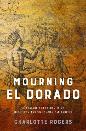 Бумажная книга «Mourning El Dorado: Literature and Extractivism in the Contemporary American Tropics», автор Шарлотта Роджерс - фото №1