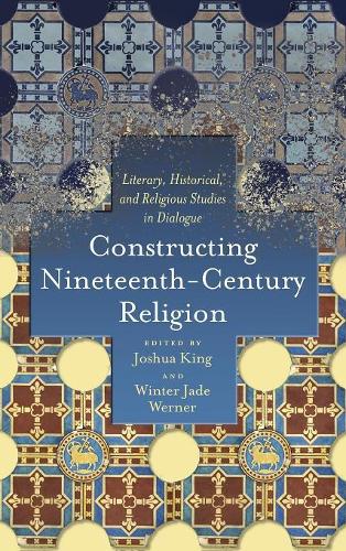 Бумажная книга «Constructing Nineteenth-Century Religion: Literary, Historical, and Religious Studies in Dialogue», автор Джошуа Кинг - фото №1