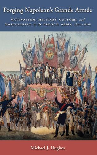 Паперова книга «Forging Napoleon's Grande Armée: Motivation, Military Culture, and Masculinity in the French Army, 1800-1808», автор Майкл Дж. Г'юз - фото №1