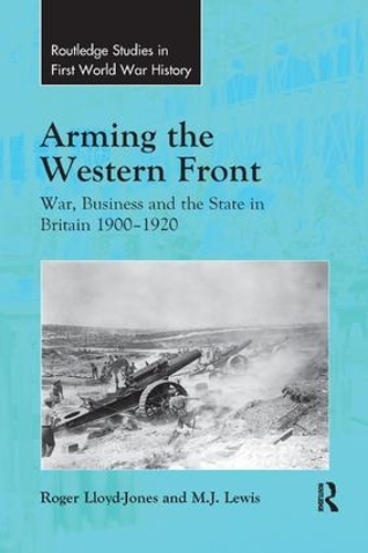 Бумажная книга «Arming the Western Front: War, Business and the State in Britain 1900–1920», авторов М.Дж. Льюис, Роджер Ллойд-Джонс - фото №1
