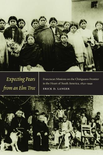 Бумажная книга «Expecting Pears from an Elm Tree: Franciscan Missions on the Chiriguano Frontier in the Heart of South America, 1830–1949», автор Эрик Д. Лангер - фото №1