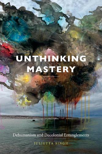 Бумажная книга «Unthinking Mastery: Dehumanism and Decolonial Entanglements», автор Джульетта Сингх - фото №1