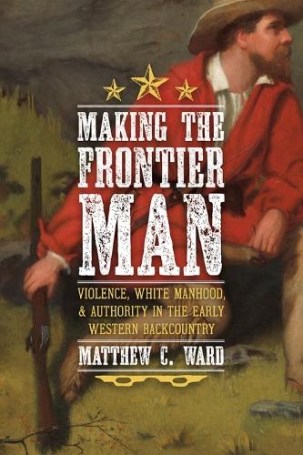 Бумажная книга «Making the Frontier Man: Violence, White Manhood, and Authority in the Early Western Backcountry», автор Мэтью К. Уорд - фото №1