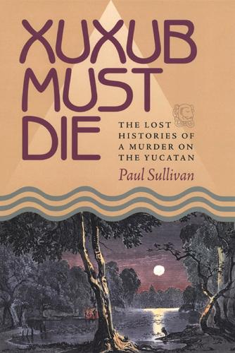Бумажная книга «Xuxub Must Die: The Lost Histories of a Murder on the Yucatan», автор Пол Салливан - фото №1