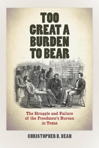 Бумажная книга «Too Great a Burden to Bear: The Struggle and Failure of the Freedmen's Bureau in Texas», автор Кристофер Б. Бин - фото №1