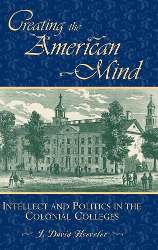 Бумажная книга «Creating the American Mind: Intellect and Politics in the Colonial Colleges», автор Дж. Дэвид Хувелер - фото №1