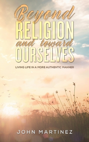 Бумажная книга «Beyond Religion and toward Ourselves: Living Life in a More Authentic Manner», автор Джон Мартинес - фото №1