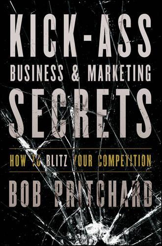 Бумажная книга «Kick Ass Business and Marketing Secrets: How to Blitz Your Competition», автор Боб Притчард - фото №1