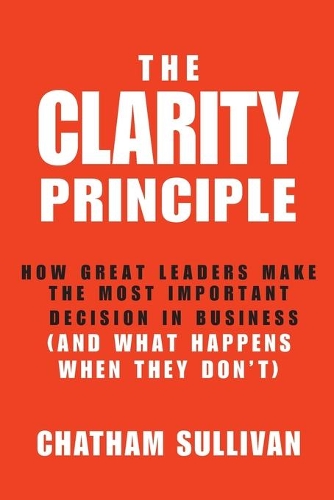 Бумажная книга «The Clarity Principle: How Great Leaders Make the Most Important Decision in Business (and What Happens When They Don't)», автор Чатем Салливан - фото №1