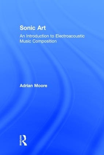 Бумажная книга «Sonic Art: An Introduction to Electroacoustic Music Composition», автор Адриан Мур - фото №1
